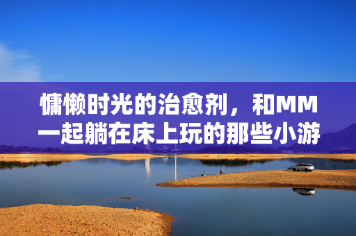 慵懒时光的治愈剂,和MM一起躺在床上玩的那些小游戏,慵懒治愈剂,和MM躺玩的小时光 慵懒时光的治愈剂,和MM一起躺在床上玩的那些小游戏,慵懒治愈剂,和MM躺玩的小时光