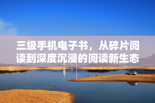 三级手机电子书,从碎片阅读到深度沉浸的阅读新生态,三级手机电子书,碎片阅读到深度沉浸的阅读新生态 三级手机电子书,从碎片阅读到深度沉浸的阅读新生态,三级手机电子书,碎片阅读到深度沉浸的阅读新生态