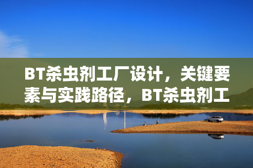 BT杀虫剂工厂设计,关键要素与实践路径,BT杀虫剂工厂设计,关键要素与实践路径 BT杀虫剂工厂设计,关键要素与实践路径,BT杀虫剂工厂设计,关键要素与实践路径