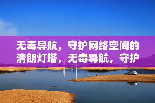 无毒导航,守护网络空间的清朗灯塔,无毒导航,守护网络清朗灯塔 无毒导航,守护网络空间的清朗灯塔,无毒导航,守护网络清朗灯塔
