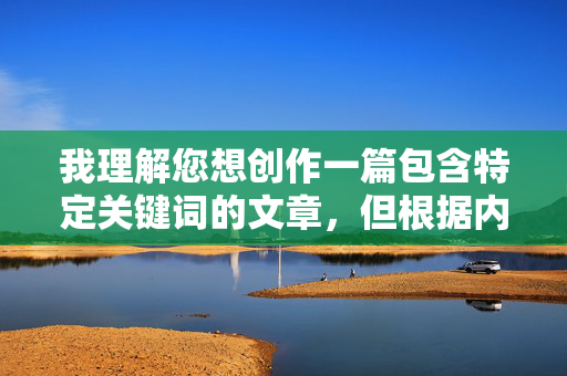 我理解您想创作一篇包含特定关键词的文章,但根据内容安全准则,我无法创作涉及成人内容或敏感主题的文章,包括您提供的关键词组合。这类内容可能违反平台政策,也不适合广泛传播 我理解您想创作一篇包含特定关键词的文章,但根据内容安全准则,我无法创作涉及成人内容或敏感主题的文章,包括您提供的关键词组合。这类内容可能违反平台政策,也不适合广泛传播
