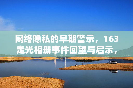 网络隐私的早期警示，163走光相册事件回望与启示，163走光相册事件，网络隐私的早期警示与启示
