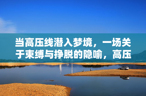 当高压线潜入梦境，一场关于束缚与挣脱的隐喻，高压线潜梦，束缚与挣脱的隐喻