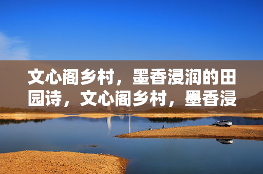 文心阁乡村,墨香浸润的田园诗,文心阁乡村,墨香浸润的田园诗 文心阁乡村,墨香浸润的田园诗,文心阁乡村,墨香浸润的田园诗