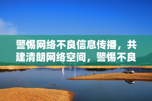 警惕网络不良信息传播,共建清朗网络空间,警惕不良信息传播 共建清朗网络空间 警惕网络不良信息传播,共建清朗网络空间,警惕不良信息传播 共建清朗网络空间
