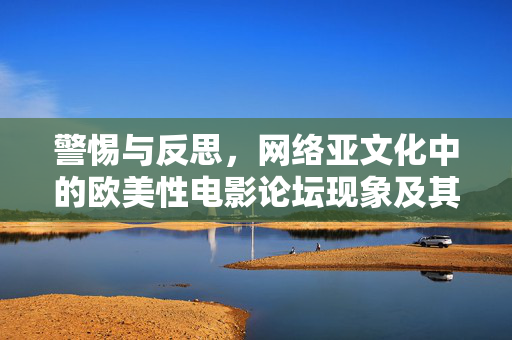 警惕与反思,网络亚文化中的欧美性电影论坛现象及其社会影响,警惕与反思,网络亚文化中欧美性电影论坛现象及其社会影响 警惕与反思,网络亚文化中的欧美性电影论坛现象及其社会影响,警惕与反思,网络亚文化中欧美性电影论坛现象及其社会影响