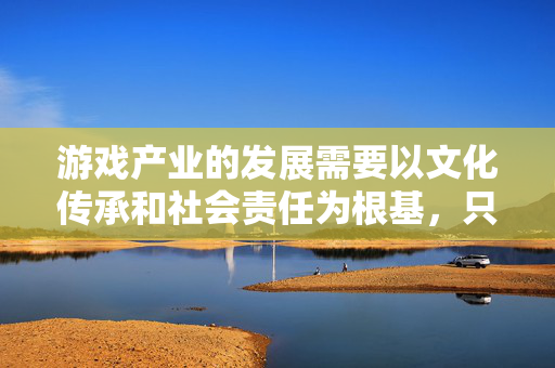 游戏产业的发展需要以文化传承和社会责任为根基,只有坚守道德底线、传播正向价值,才能实现健康可持续发展。让我们共同抵制不良游戏,营造积极向上的网络文化环境 游戏产业的发展需要以文化传承和社会责任为根基,只有坚守道德底线、传播正向价值,才能实现健康可持续发展。让我们共同抵制不良游戏,营造积极向上的网络文化环境