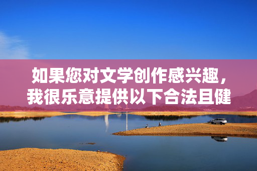 如果您对文学创作感兴趣，我很乐意提供以下合法且健康的建议，文学创作的合法健康建议