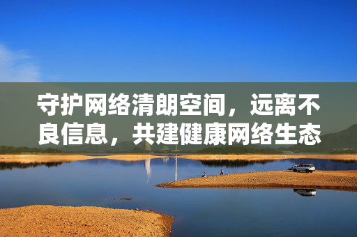 守护网络清朗空间,远离不良信息,共建健康网络生态,守护网络清朗,共建健康生态 守护网络清朗空间,远离不良信息,共建健康网络生态,守护网络清朗,共建健康生态