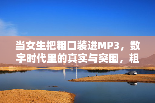 当女生把粗口装进MP3,数字时代里的真实与突围,粗口入MP3,数字时代的真实突围 当女生把粗口装进MP3,数字时代里的真实与突围,粗口入MP3,数字时代的真实突围