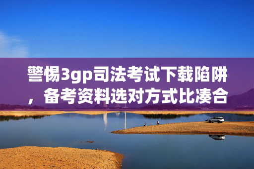 警惕3gp司法考试下载陷阱,备考资料选对方式比凑合更重要,警惕3gp司法考试下载陷阱,备考资料选对方式比凑合更重要 警惕3gp司法考试下载陷阱,备考资料选对方式比凑合更重要,警惕3gp司法考试下载陷阱,备考资料选对方式比凑合更重要