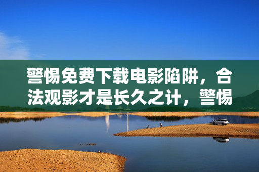 警惕免费下载电影陷阱,合法观影才是长久之计,警惕免费下载电影陷阱,合法观影才是长久之计 警惕免费下载电影陷阱,合法观影才是长久之计,警惕免费下载电影陷阱,合法观影才是长久之计