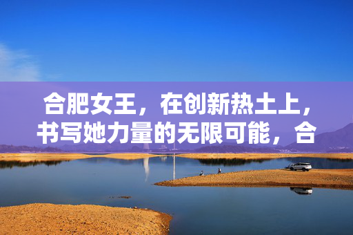 合肥女王,在创新热土上,书写她力量的无限可能,合肥女王,创新热土书写力量无限可能 合肥女王,在创新热土上,书写她力量的无限可能,合肥女王,创新热土书写力量无限可能