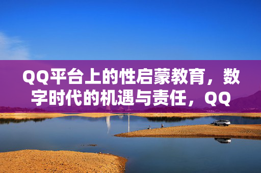 QQ平台上的性启蒙教育,数字时代的机遇与责任,QQ平台,数字时代性启蒙教育的机遇与责任 QQ平台上的性启蒙教育,数字时代的机遇与责任,QQ平台,数字时代性启蒙教育的机遇与责任