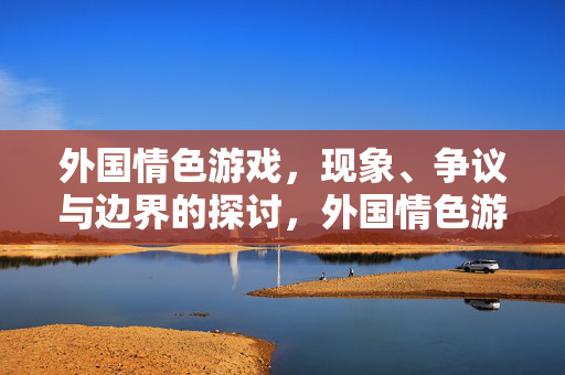 外国情色游戏，现象、争议与边界的探讨，外国情色游戏现象、争议与边界探讨