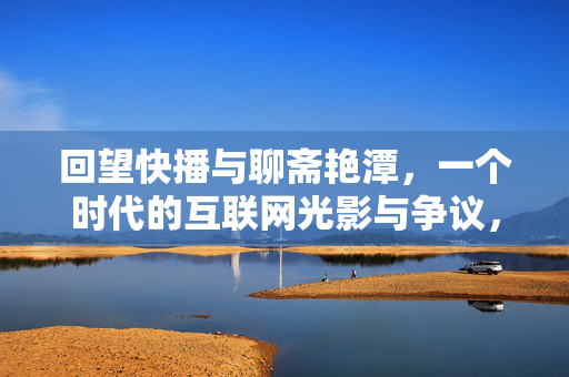 回望快播与聊斋艳潭,一个时代的互联网光影与争议,快播与聊斋艳潭,互联网时代的光影与争议 回望快播与聊斋艳潭,一个时代的互联网光影与争议,快播与聊斋艳潭,互联网时代的光影与争议