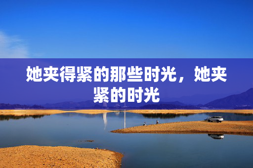 她夹得紧的那些时光，她夹紧的时光