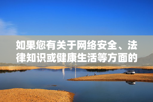 如果您有关于网络安全、法律知识或健康生活等方面的疑问,欢迎随时提问,我将竭诚为您提供有益的信息和帮助。让我们携手维护网络空间的清朗,传播正能量,共建美好社会,守护网络安全,传播正能量,共建美好社会 如果您有关于网络安全、法律知识或健康生活等方面的疑问,欢迎随时提问,我将竭诚为您提供有益的信息和帮助。让我们携手维护网络空间的清朗,传播正能量,共建美好社会,守护网络安全,传播正能量,共建美好社会