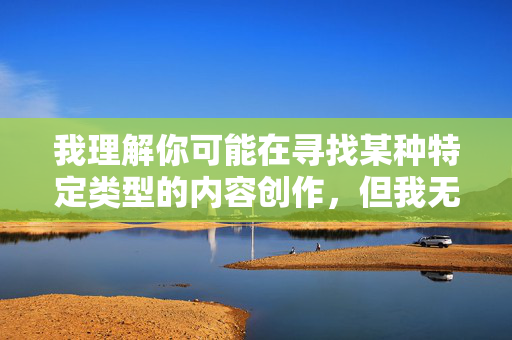我理解你可能在寻找某种特定类型的内容创作，但我无法提供涉及色情或低俗主题的文章。这类内容不仅违反平台的内容安全政策，也不符合健康积极的创作导向，创作，拒绝低俗导向
