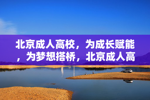 北京成人高校，为成长赋能，为梦想搭桥，北京成人高校，为成长赋能，为梦想搭桥
