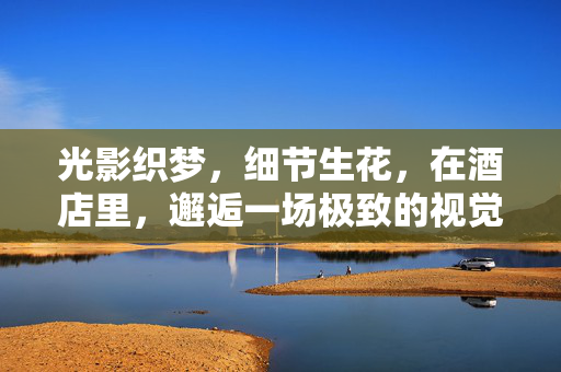光影织梦，细节生花，在酒店里，邂逅一场极致的视觉盛宴，光影织梦，细节生花，酒店里的极致视觉盛宴
