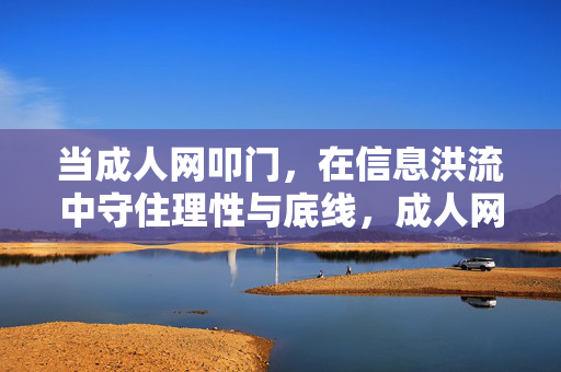 当成人网叩门,在信息洪流中守住理性与底线,成人网叩门,信息洪流中守住理性与底线 当成人网叩门,在信息洪流中守住理性与底线,成人网叩门,信息洪流中守住理性与底线