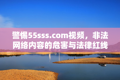 警惕55sss.com视频,非法网络内容的危害与法律红线,警惕55sss.com视频,非法网络内容的危害与法律红线 警惕55sss.com视频,非法网络内容的危害与法律红线,警惕55sss.com视频,非法网络内容的危害与法律红线