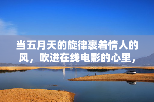 当五月天的旋律裹着情人的风,吹进在线电影的心里,五月天旋律裹情风,吹入在线电影心 当五月天的旋律裹着情人的风,吹进在线电影的心里,五月天旋律裹情风,吹入在线电影心