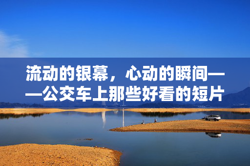 流动的银幕,心动的瞬间——公交车上那些好看的短片小说,公交流动银幕,心动的短片小说 流动的银幕,心动的瞬间——公交车上那些好看的短片小说,公交流动银幕,心动的短片小说