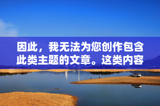 因此，我无法为您创作包含此类主题的文章。这类内容，无法创作此类主题的文章