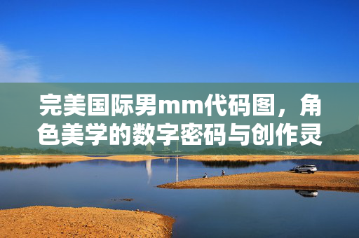 完美国际男mm代码图,角色美学的数字密码与创作灵感,完美国际男mm代码图,角色美学的数字密码与创作灵感 完美国际男mm代码图,角色美学的数字密码与创作灵感,完美国际男mm代码图,角色美学的数字密码与创作灵感