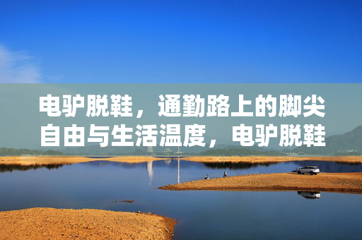 电驴脱鞋，通勤路上的脚尖自由与生活温度，电驴脱鞋，通勤路上的脚尖自由与生活温度