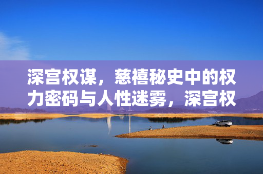 深宫权谋,慈禧秘史中的权力密码与人性迷雾,深宫权谋,慈禧秘史中的权力密码与人性迷雾 深宫权谋,慈禧秘史中的权力密码与人性迷雾,深宫权谋,慈禧秘史中的权力密码与人性迷雾