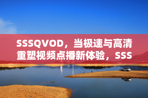 SSSQVOD,当极速与高清重塑视频点播新体验,SSSQVOD,极速高清重塑视频点播新体验 SSSQVOD,当极速与高清重塑视频点播新体验,SSSQVOD,极速高清重塑视频点播新体验