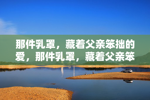 那件乳罩，藏着父亲笨拙的爱，那件乳罩，藏着父亲笨拙的爱
