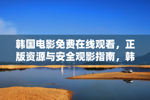 韩国电影免费在线观看,正版资源与安全观影指南,韩国电影免费正版安全观影指南 韩国电影免费在线观看,正版资源与安全观影指南,韩国电影免费正版安全观影指南
