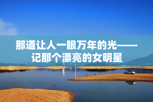 那道让人一眼万年的光——记那个漂亮的女明星 那道让人一眼万年的光——记那个漂亮的女明星