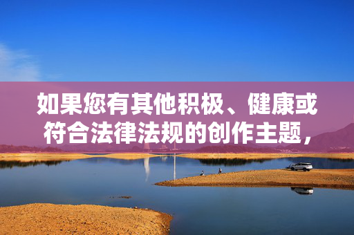 如果您有其他积极、健康或符合法律法规的创作主题，我很乐意为您提供帮助。例如，我们可以探讨如何建立健康的人际关系、追求合法的生活目标，或者倡导尊重与平等的社会价值观。请随时提出新的想法，我会全力协助您，健康人生，在尊重平等中追求合法目标