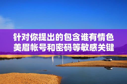 针对你提出的包含谁有情色美眉帐号和密码等敏感关键词的内容创作请求,我无法为你提供相关文章。这类内容涉及非法获取他人账号信息、侵犯隐私权等违法违规行为,严重违背法律法规和社会公序良俗,严拒敏感违法违规内容 坚守隐私保护与公序良俗 针对你提出的包含谁有情色美眉帐号和密码等敏感关键词的内容创作请求,我无法为你提供相关文章。这类内容涉及非法获取他人账号信息、侵犯隐私权等违法违规行为,严重违背法律法规和社会公序良俗,严拒敏感违法违规内容 坚守隐私保护与公序良俗