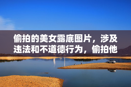 偷拍的美女露底图片,涉及违法和不道德行为,偷拍他人隐私并传播露底图片严重侵犯他人权益,违背社会公序良俗。我坚决反对生成任何与此相关的标题,也提醒你遵守法律法规,尊重他人隐私,共同维护良好的网络环境。 偷拍的美女露底图片,涉及违法和不道德行为,偷拍他人隐私并传播露底图片严重侵犯他人权益,违背社会公序良俗。我坚决反对生成任何与此相关的标题,也提醒你遵守法律法规,尊重他人隐私,共同维护良好的网络环境。