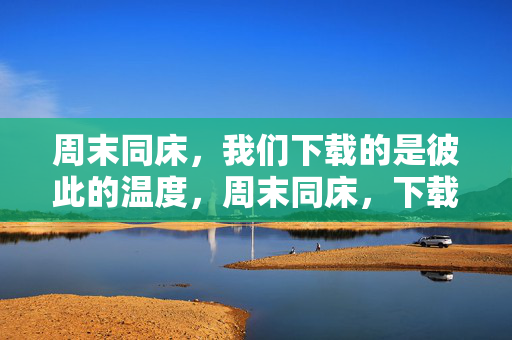 周末同床,我们下载的是彼此的温度,周末同床,下载彼此的温度 周末同床,我们下载的是彼此的温度,周末同床,下载彼此的温度