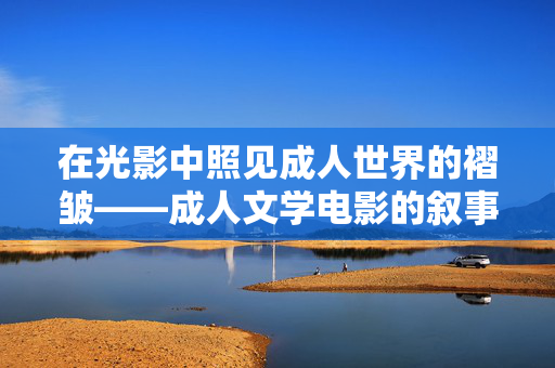 在光影中照见成人世界的褶皱——成人文学电影的叙事边界与精神内核,光影褶皱,成人文学电影的叙事边界与精神内核 在光影中照见成人世界的褶皱——成人文学电影的叙事边界与精神内核,光影褶皱,成人文学电影的叙事边界与精神内核
