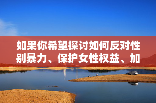 如果你希望探讨如何反对性别暴力、保护女性权益、加强法治宣传或促进性别平等这些积极且有建设性的议题,我很乐意为你提供帮助。让我们一起关注和推动社会向更美好的方向发展,反对性别暴力 护航女性权益 促进性别平等 如果你希望探讨如何反对性别暴力、保护女性权益、加强法治宣传或促进性别平等这些积极且有建设性的议题,我很乐意为你提供帮助。让我们一起关注和推动社会向更美好的方向发展,反对性别暴力 护航女性权益 促进性别平等
