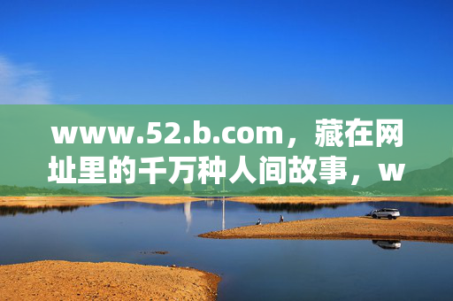 www.52.b.com,藏在网址里的千万种人间故事,www.52.b.com,网址里的千万种人间故事 www.52.b.com,藏在网址里的千万种人间故事,www.52.b.com,网址里的千万种人间故事