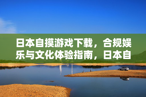 日本自摸游戏下载,合规娱乐与文化体验指南,日本自摸游戏下载,合规娱乐与文化体验指南 日本自摸游戏下载,合规娱乐与文化体验指南,日本自摸游戏下载,合规娱乐与文化体验指南