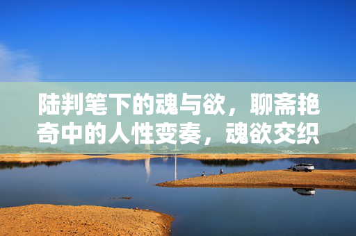 陆判笔下的魂与欲,聊斋艳奇中的人性变奏,魂欲交织,陆判笔下的聊斋人性变奏 陆判笔下的魂与欲,聊斋艳奇中的人性变奏,魂欲交织,陆判笔下的聊斋人性变奏