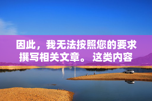 因此,我无法按照您的要求撰写相关文章。 这类内容的存在本身就是对儿童权利的践踏,也是对社会公序良俗的挑战,践踏儿童权利,挑战社会公序良俗 因此,我无法按照您的要求撰写相关文章。 这类内容的存在本身就是对儿童权利的践踏,也是对社会公序良俗的挑战,践踏儿童权利,挑战社会公序良俗