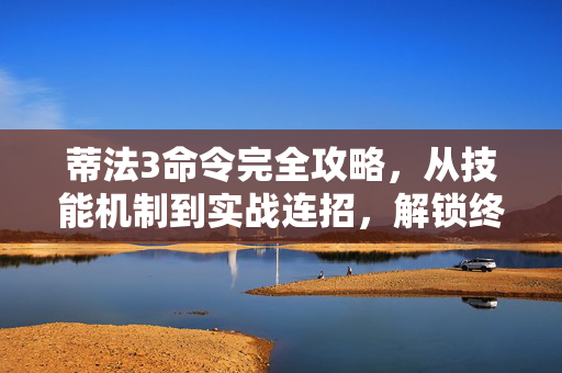 蒂法3命令完全攻略,从技能机制到实战连招,解锁终极格斗艺术,蒂法3命令完全攻略,从技能机制到实战连招,解锁终极格斗艺术 蒂法3命令完全攻略,从技能机制到实战连招,解锁终极格斗艺术,蒂法3命令完全攻略,从技能机制到实战连招,解锁终极格斗艺术