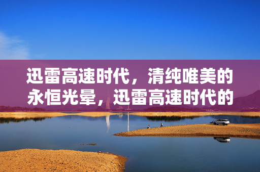 迅雷高速时代,清纯唯美的永恒光晕,迅雷高速时代的清纯唯美永恒光晕 迅雷高速时代,清纯唯美的永恒光晕,迅雷高速时代的清纯唯美永恒光晕