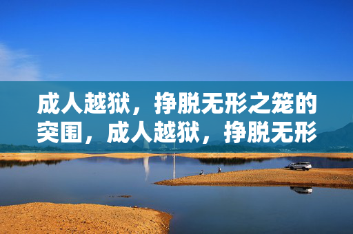 成人越狱，挣脱无形之笼的突围，成人越狱，挣脱无形之笼的突围